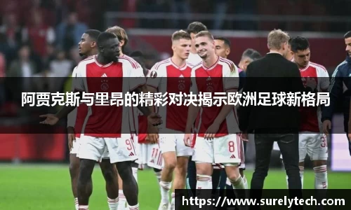 阿贾克斯与里昂的精彩对决揭示欧洲足球新格局