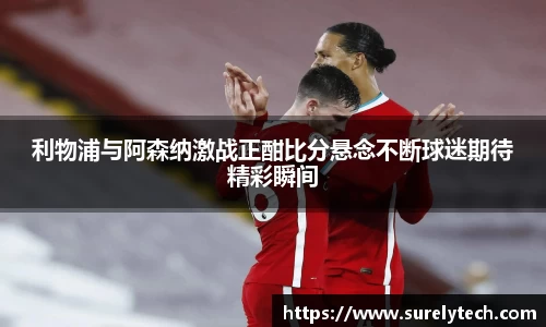 利物浦与阿森纳激战正酣比分悬念不断球迷期待精彩瞬间